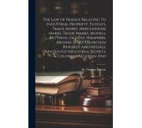 The Law Of France Relating To Industrial Property, Patents, Trade Marks, Merchandise Marks, Trade Names, Models, Patterns, Designs, Wrappers, Prospectuses, Exhibition Rewards And Medals, Unpatented In