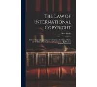 The Law Of International Copyright: Between England And France In Literature, The Drama, Music, And The Fine Arts, Analysed And Explained ... The Whol