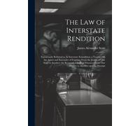 The Law Of Interstate Rendition: Erroneously Referred To As Interstate Extradition; A Treatise On The Arrest And Surrender Of Fugitives From The Justi