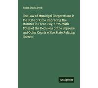 The Law of Municipal Corporations in the State of Ohio Embracing the Statutes in Force July, 1875. With Notes of the Decisions of the Supreme and Other Courts of the State Relating Thereto
