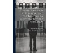 The Law Relating To Corrupt Practices At Elections And The Practice On Election Petitions With An Ap
