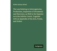 The Law Relating to Interrogatories, Production, Inspection of Documents and Discovery, as Well in the Superior as in the Inferior Courts. Together with an Appendix of the Acts, Forms, and Orders