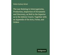 The Law Relating to Interrogatories, Production, Inspection of Documents and Discovery, as Well in the Superior as in the Inferior Courts. Together with an Appendix of the Acts, Forms, and Orders
