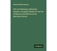 The Law Relating to Merchant Seamen, Arranged Chiefly For the Use of Masters and Officers in the Merchant Service