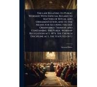 The Law Relating To Public Worship; With Especial Regard To Matters Of Ritual And Ornamentation, And To The Means For Securing The Due Observance Thereof; And Containing The Public Worship Regulation