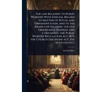 The Law Relating To Public Worship; With Especial Regard To Matters Of Ritual And Ornamentation, And To The Means For Securing The Due Observance Thereof; And Containing The Public Worship Regulation