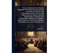 The law Relating to Public Worship; With Especial Regard to Matters of Ritual and Ornamentation, and to the Means for Securing the due Observance ... the Church Discipline act, the Statutes of U