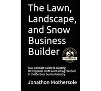 The Lawn, Landscape, and Snow Business Builder: Your Ultimate Guide to Building Unstoppable Profit and Lasting Freedom in the Outdoor Service Industry