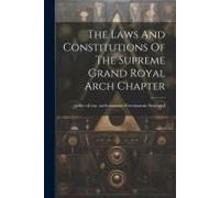 The Laws And Constitutions Of The Supreme Grand Royal Arch Chapter