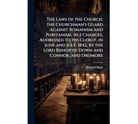 The Laws of the Church, the Churchman's Guard Against Romanism and Puritanism, in 2 Charges, Addressed to His Clergy, in June and July, 1842, by the Lord Bishop of Down and Connor, and Dromore