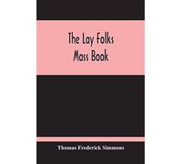 The Lay Folks Mass Book; Or, The Manner Of Hearing Mass, With Rubrics And Devotions For The People, In Four Texts, And Offices In English According To The Use Of York, From Manuscripts Of The Xth To T