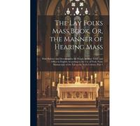The Lay Folks Mass Book, Or, The Manner Of Hearing Mass: With Rubrics And Devotions For The People, In Four Texts, And Office In English According To