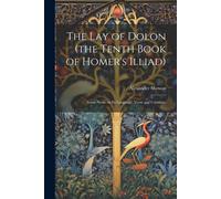 The Lay Of Dolon (The Tenth Book Of Homer's Illiad); Some Notes On Its Language, Verse And Contents,