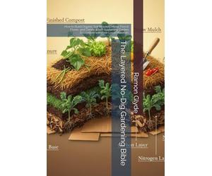 The Layered No-Dig Gardening Bible: How to Build Organic Soil Mounds, Mimic Forest Floors, and Create a Self-Sustaining Garden Ecosystem with Free Local Materials