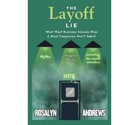 The Layoff Lie: What Most Business Schools Miss & Most Companies Won’t Admit: Myths, Hidden Truths, & Correcting the Layoff Narrative