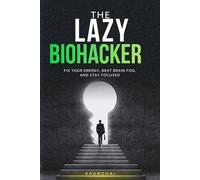 THE LAZY BIOHACKER: Fix Your Energy, Beat Brain Fog, and Stay Focused: Without Discipline, Long Routines, or More Coffee