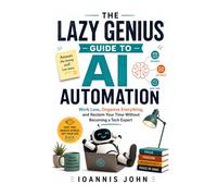 The Lazy Genius Guide to AI Automation: Work Less, Organize Everything, and Reclaim Your Time Without Becoming a Tech Expert