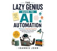 The Lazy Genius Guide to AI Automation: Work Less, Organize Everything, and Reclaim Your Time Without Becoming a Tech Expert