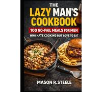 The Lazy Man’s Cookbook: 100 No-Fail Meals for Men Who Hate Cooking but Love to Eat