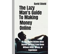 The Lazy Man's Guide to Making Money Online: 15 Easy Online Income Ideas Anyone Can Start From Home Without Skills, Money, or Experience