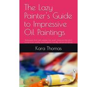 The Lazy Painter's Guide to Impressive Oil Paintings: Techniques that look complex but aren't, shortcuts that don't compromise quality, and beginner-friendly advanced effects