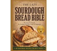 The Lazy Sourdough Bread Bible: The Easy No-Knead, No-Feeding-Schedule Guide for Beginners + 60 Foolproof Recipes for Busy People