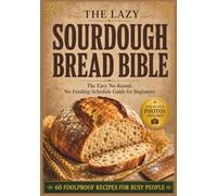 The Lazy Sourdough Bread Bible: The Easy No-Knead, No-Feeding-Schedule Guide for Beginners + 60 Foolproof Recipes for Busy People