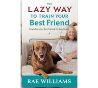 The Lazy Way to Train Your Best Friend:: Simple, Everyday Dog Training for Busy People