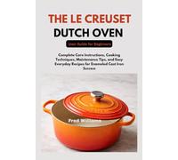 The Le Creuset Dutch Oven User Guide for Beginners: Complete Care Instructions, Cooking Techniques, Maintenance Tips, and Easy Everyday Recipes for Enameled Cast Iron Success