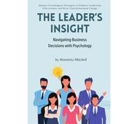 The Leader’s Insight: Navigating Business Decisions with Psychology: Harness Psychological Strategies to Enhance Leadership Effectiveness and Drive Transformational Change