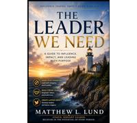The Leader We Need - Leading with Purpose, Humility, and Courage in a Broken World: Developing Character, Building People, and Creating Lasting Influence in a World Searching for Direction