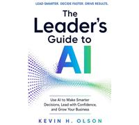 The Leader's Guide to AI: Use AI to Make Smarter Decisions, Lead with Confidence, and Grow Your Business