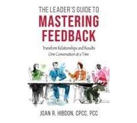 The Leader's Guide To Mastering Feedback: Transform Relationships And Results One Conversation At A Time