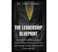 THE LEADERSHIP BLUEPRINT: How to Build Confidence, Inspire Teams, Master Communication and Achieve Long Lasting Impact In Your Career and Life