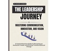 THE LEADERSHIP JOURNEY: MASTERING COMMUNICATION, INNOVATION, AND VISION: A Comprehensive Guide to Becoming an Authentic Leader and Driving Transformational Change