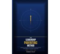 The Leadership Parenting Method: Guiding Your Child from Birth Through the Early Teen Years with Confidence, Connection, and Purpose