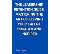 The Leadership Retention Guide: Mastering the Art of Keeping Your Talent Engaged and Inspired