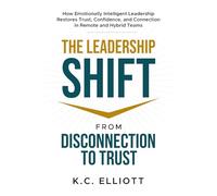 The Leadership Shift: From Disconnection to Trust: How Emotionally Intelligent Leadership Restores Trust, Confidence, and Connection in Remote and Hybrid Teams