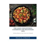 The Lean Cholesterol Cookbook for Beginners 2025: Delicious Recipes to Lower Your Levels Naturally