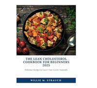 The Lean Cholesterol Cookbook for Beginners 2025: Delicious Recipes to Lower Your Levels Naturally