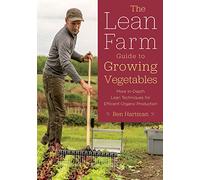 The Lean Farm Guide to Growing Vegetables: More In-Depth Lean Techniques for Efficient Organic Production