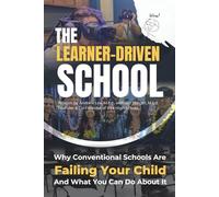 The Learner-Driven School: Why Conventional Schools Are Failing Your Child and What You Can Do About It