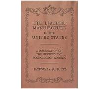 The Leather Manufacture In The United States - A Dissertation On The Methods And Economics Of Tanning