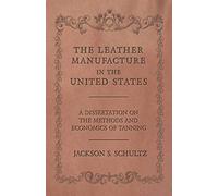 The Leather Manufacture In The United States - A Dissertation On The Methods And Economics Of Tanning