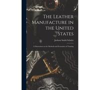 The Leather Manufacture In The United States; A Dissertation On The Methods And Economies Of Tanning