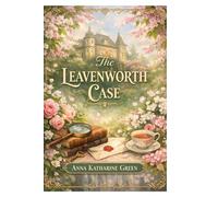 The Leavenworth Case: A Classic Psychological Mystery Featuring One of Literature’s First Female Detectives (Annotated)