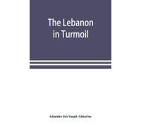 The Lebanon In Turmoil, Syria And The Powers In 1860; Book Of The Marvels Of The Time Concerning The Massacres In The Arab Country