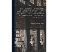 The Lectures Corrected and Improved Which Have Been Delivered for a Series of Years in the College of New Jersey on the Subjects of Moral and Political Ph Samuel Stanhope 17501819 SmithSamuel Stanhope