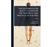 The Lectures of Sir Astley Cooper On the Principles and Practice of Surgery