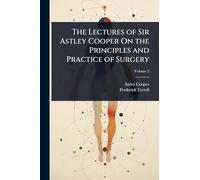 The Lectures of Sir Astley Cooper On the Principles and Practice of Surgery